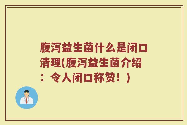 腹泻益生菌什么是闭口清理(腹泻益生菌介绍：令人闭口称赞！)
