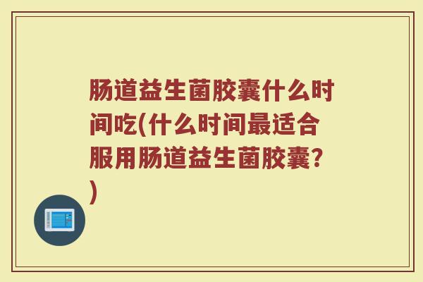 肠道益生菌胶囊什么时间吃(什么时间最适合服用肠道益生菌胶囊？)