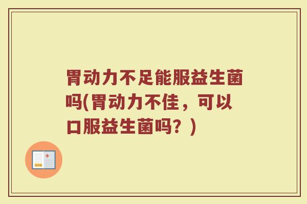 胃动力不足能服益生菌吗(胃动力不佳，可以口服益生菌吗？)