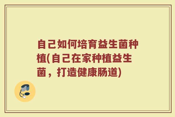 自己如何培育益生菌种植(自己在家种植益生菌，打造健康肠道)