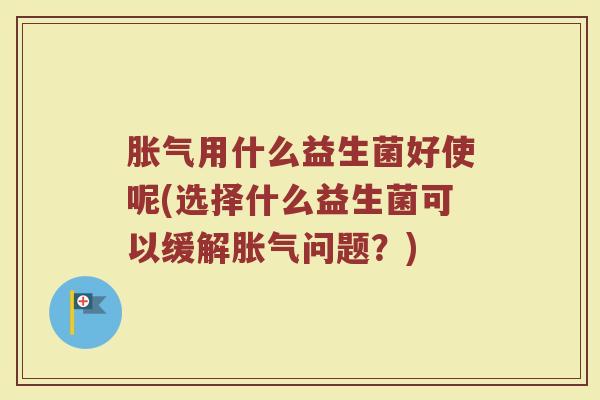 胀气用什么益生菌好使呢(选择什么益生菌可以缓解胀气问题？)
