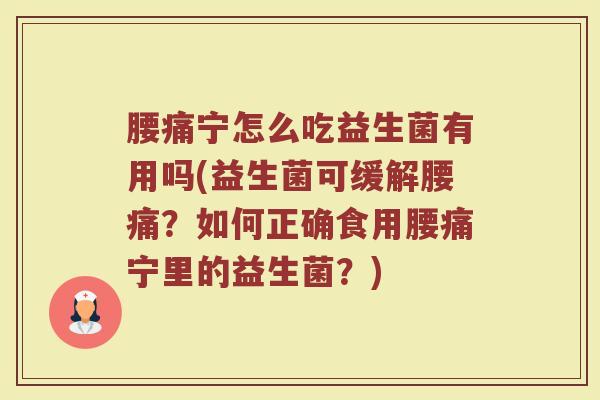 腰痛宁怎么吃益生菌有用吗(益生菌可缓解腰痛？如何正确食用腰痛宁里的益生菌？)