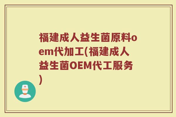 福建成人益生菌原料oem代加工(福建成人益生菌OEM代工服务)