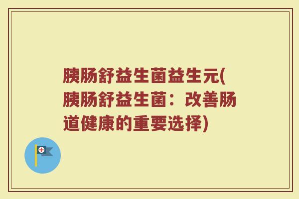 胰肠舒益生菌益生元(胰肠舒益生菌：改善肠道健康的重要选择)