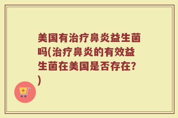 美国有治疗鼻炎益生菌吗(治疗鼻炎的有效益生菌在美国是否存在？)
