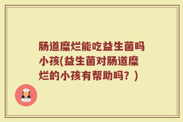 肠道糜烂能吃益生菌吗小孩(益生菌对肠道糜烂的小孩有帮助吗？)