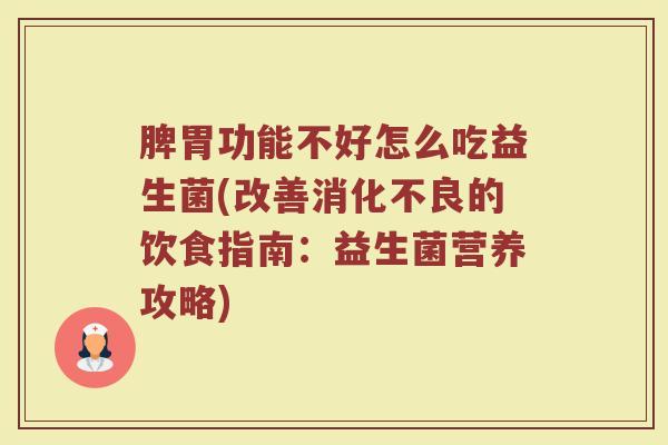 脾胃功能不好怎么吃益生菌(改善消化不良的饮食指南：益生菌营养攻略)