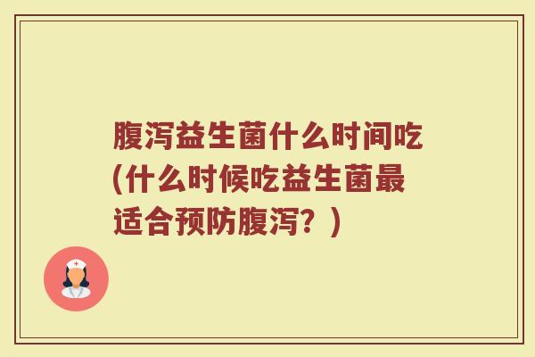 腹泻益生菌什么时间吃(什么时候吃益生菌最适合预防腹泻？)