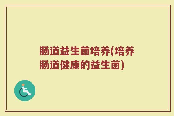 肠道益生菌培养(培养肠道健康的益生菌)