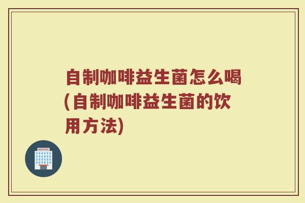 自制咖啡益生菌怎么喝(自制咖啡益生菌的饮用方法)