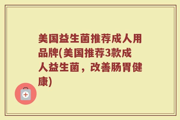 美国益生菌推荐成人用品牌(美国推荐3款成人益生菌，改善肠胃健康)
