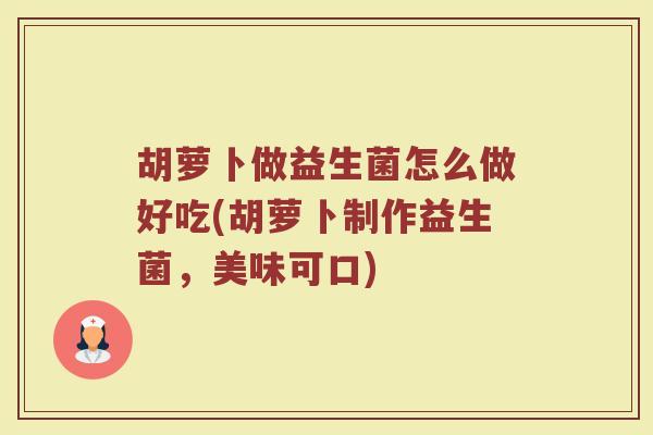 胡萝卜做益生菌怎么做好吃(胡萝卜制作益生菌，美味可口)