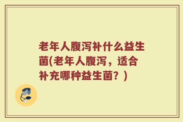 老年人腹泻补什么益生菌(老年人腹泻，适合补充哪种益生菌？)