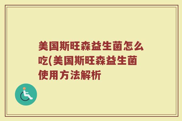 美国斯旺森益生菌怎么吃(美国斯旺森益生菌使用方法解析