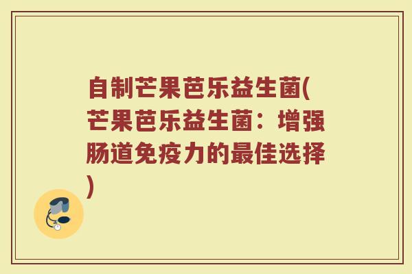 自制芒果芭乐益生菌(芒果芭乐益生菌：增强肠道免疫力的最佳选择)