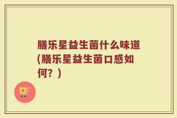 膳乐星益生菌什么味道(膳乐星益生菌口感如何？)