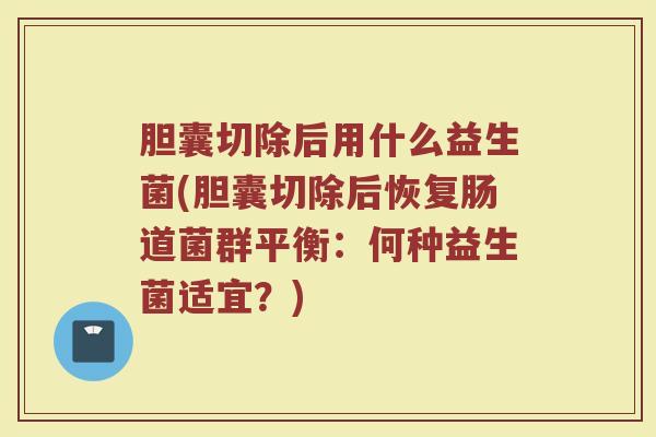 胆囊切除后用什么益生菌(胆囊切除后恢复肠道菌群平衡：何种益生菌适宜？)