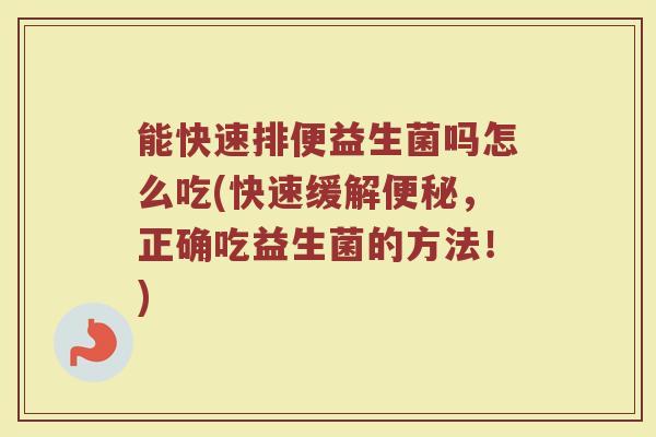 能快速排便益生菌吗怎么吃(快速缓解便秘，正确吃益生菌的方法！)