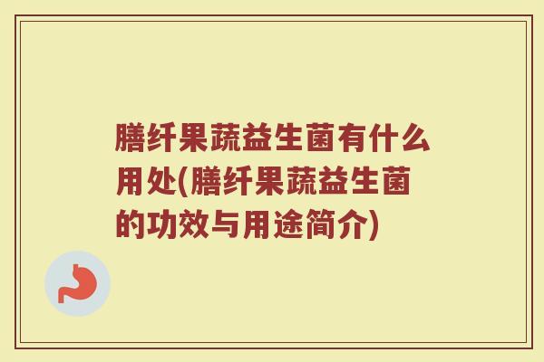 膳纤果蔬益生菌有什么用处(膳纤果蔬益生菌的功效与用途简介)