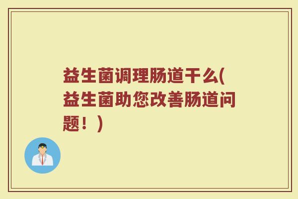 益生菌调理肠道干么(益生菌助您改善肠道问题！)