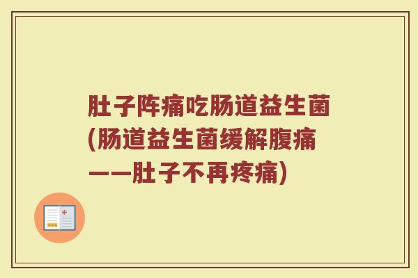 肚子阵痛吃肠道益生菌(肠道益生菌缓解腹痛——肚子不再疼痛)