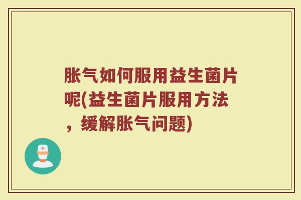胀气如何服用益生菌片呢(益生菌片服用方法，缓解胀气问题)