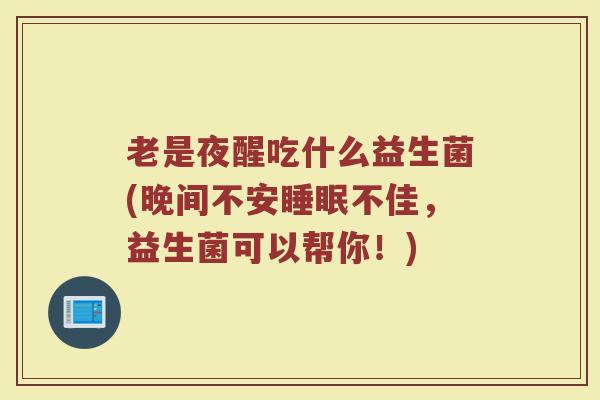 老是夜醒吃什么益生菌(晚间不安睡眠不佳，益生菌可以帮你！)