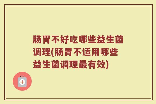肠胃不好吃哪些益生菌调理(肠胃不适用哪些益生菌调理最有效)