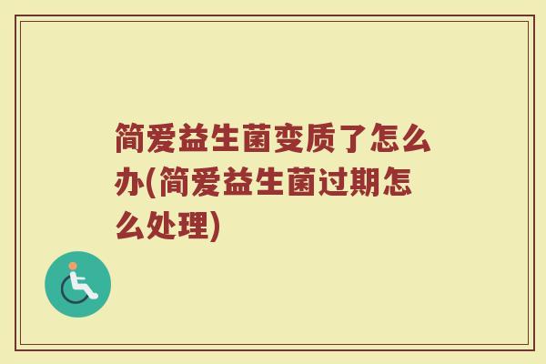 简爱益生菌变质了怎么办(简爱益生菌过期怎么处理)