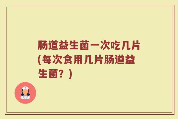 肠道益生菌一次吃几片(每次食用几片肠道益生菌？)