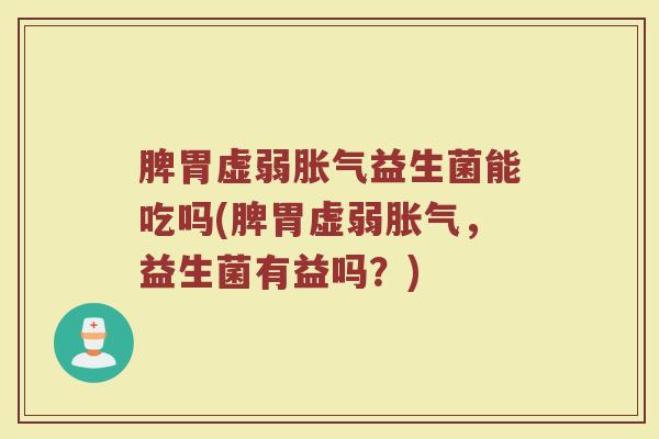 脾胃虚弱胀气益生菌能吃吗(脾胃虚弱胀气，益生菌有益吗？)