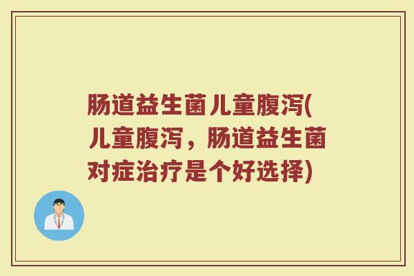 肠道益生菌儿童腹泻(儿童腹泻，肠道益生菌对症治疗是个好选择)