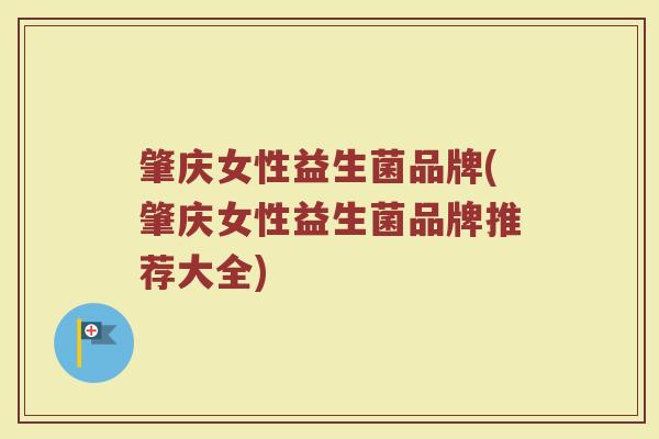 肇庆女性益生菌品牌(肇庆女性益生菌品牌推荐大全)