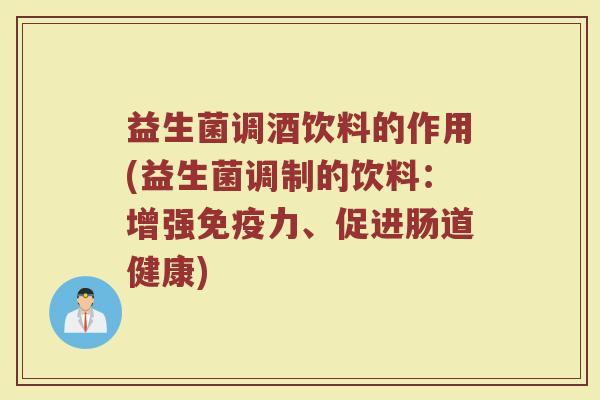 益生菌调酒饮料的作用(益生菌调制的饮料：增强免疫力、促进肠道健康)