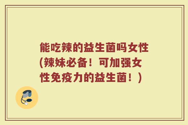 能吃辣的益生菌吗女性(辣妹必备！可加强女性免疫力的益生菌！)