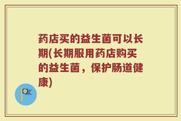 药店买的益生菌可以长期(长期服用药店购买的益生菌，保护肠道健康)