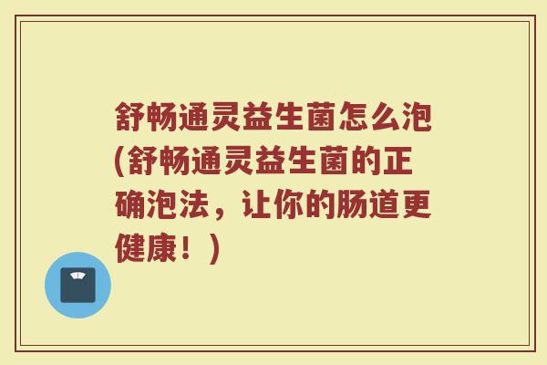 舒畅通灵益生菌怎么泡(舒畅通灵益生菌的正确泡法，让你的肠道更健康！)