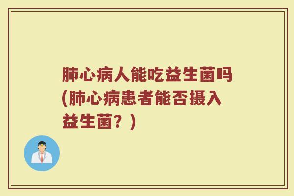 肺心病人能吃益生菌吗(肺心病患者能否摄入益生菌？)