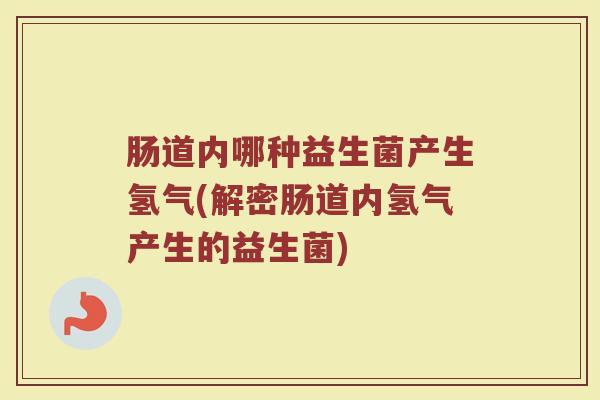 肠道内哪种益生菌产生氢气(解密肠道内氢气产生的益生菌)