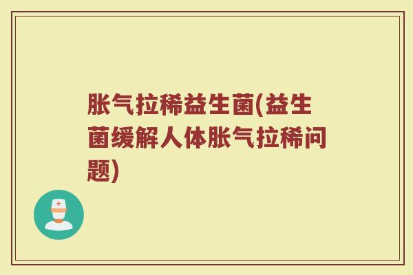 胀气拉稀益生菌(益生菌缓解人体胀气拉稀问题)