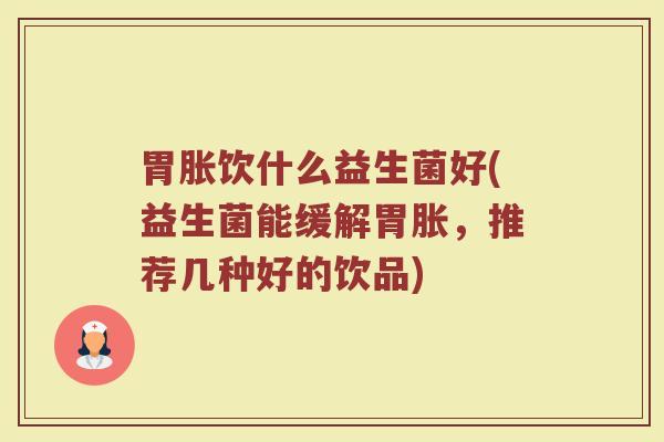 胃胀饮什么益生菌好(益生菌能缓解胃胀，推荐几种好的饮品)