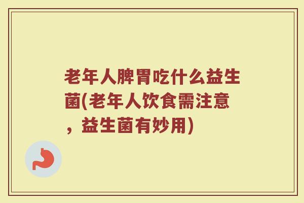 老年人脾胃吃什么益生菌(老年人饮食需注意，益生菌有妙用)
