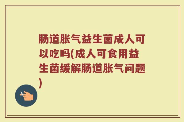 肠道胀气益生菌成人可以吃吗(成人可食用益生菌缓解肠道胀气问题)