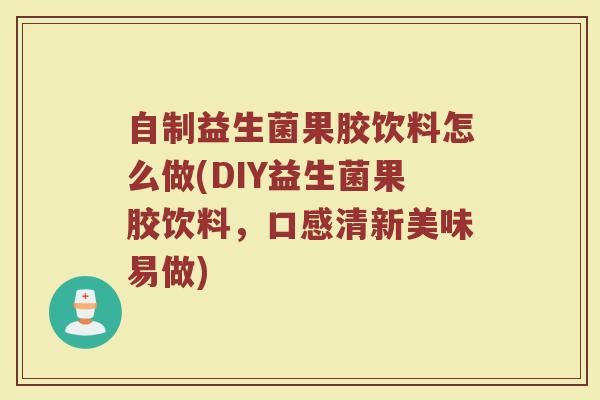 自制益生菌果胶饮料怎么做(DIY益生菌果胶饮料，口感清新美味易做)