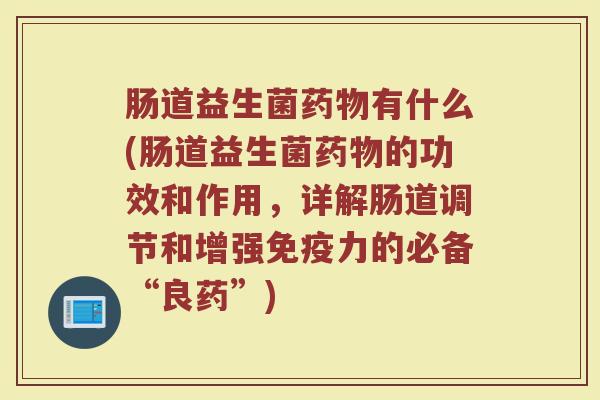 肠道益生菌药物有什么(肠道益生菌药物的功效和作用，详解肠道调节和增强免疫力的必备“良药”)