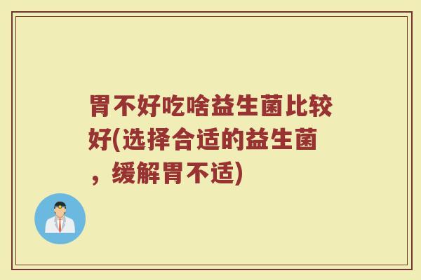 胃不好吃啥益生菌比较好(选择合适的益生菌，缓解胃不适)