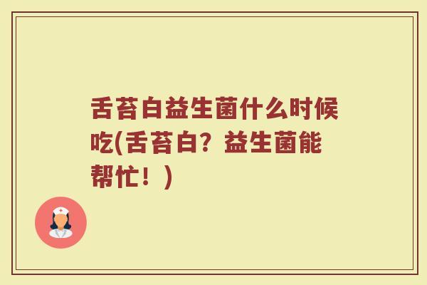 舌苔白益生菌什么时候吃(舌苔白？益生菌能帮忙！)