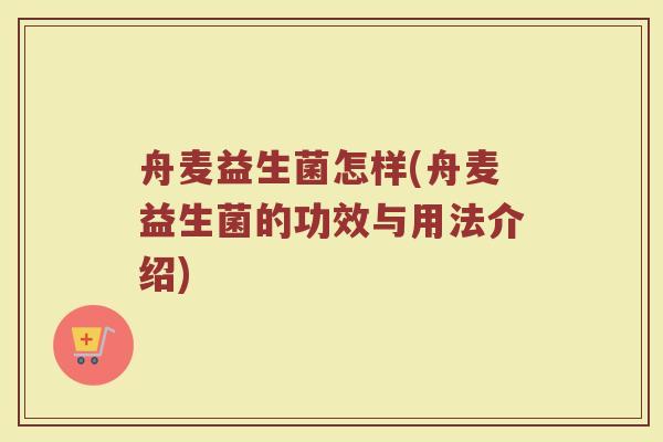 舟麦益生菌怎样(舟麦益生菌的功效与用法介绍)