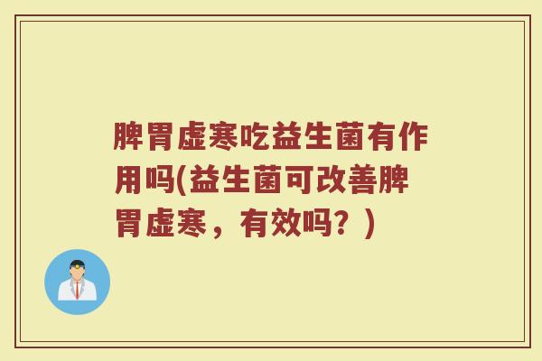 脾胃虚寒吃益生菌有作用吗(益生菌可改善脾胃虚寒，有效吗？)