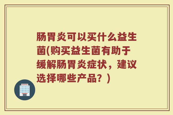 肠胃炎可以买什么益生菌(购买益生菌有助于缓解肠胃炎症状，建议选择哪些产品？)